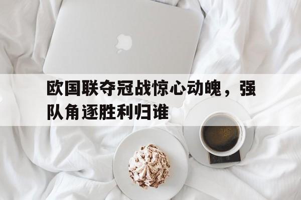开云体育在线-包含欧国联夺冠战惊心动魄，强队角逐胜利归谁的词条